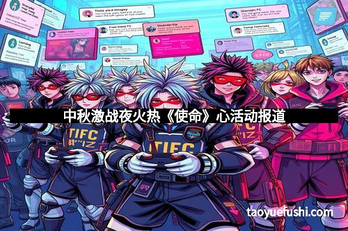 中秋激战夜火热《使命》心活动报道 中秋激战夜火热《使命》心活动报道