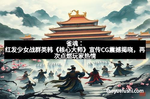雀魂:红发少女战群英韩《核心大师》宣传CG震撼揭晓,再次点燃玩家热情 雀魂:红发少女战群英韩《核心大师》宣传CG震撼揭晓,再次点燃玩家热情